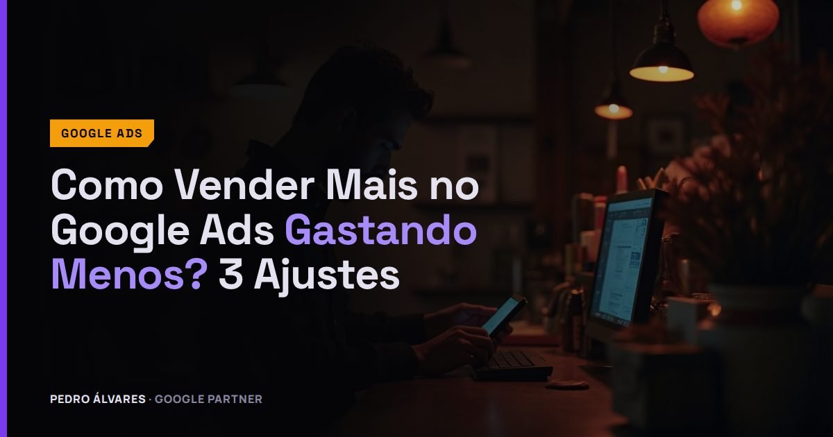 Como Vender Mais no Google Ads Gastando Menos? 3 Ajustes Que Liberam Verba
