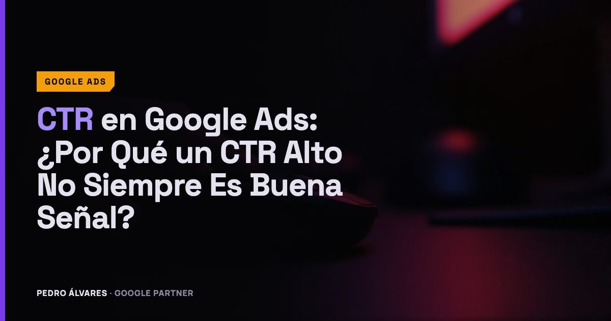 CTR en Google Ads: ¿Por Qué un CTR Alto No Siempre Es Buena Señal?
