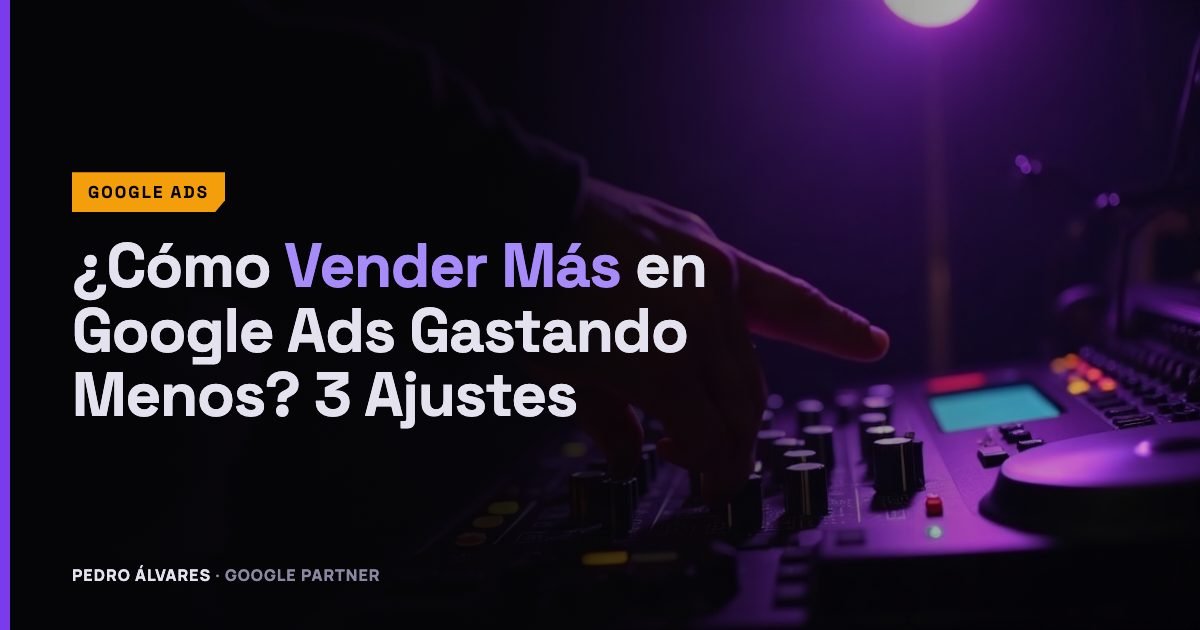 ¿Cómo Vender Más en Google Ads Gastando Menos? 3 Ajustes